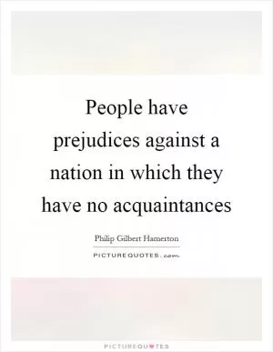 People have prejudices against a nation in which they have no acquaintances Picture Quote #1