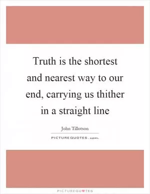 Truth is the shortest and nearest way to our end, carrying us thither in a straight line Picture Quote #1
