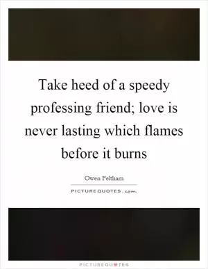 Take heed of a speedy professing friend; love is never lasting which flames before it burns Picture Quote #1