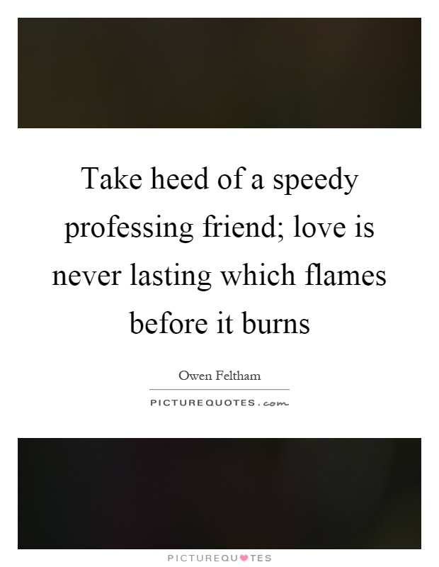 Take heed of a speedy professing friend; love is never lasting which flames before it burns Picture Quote #1
