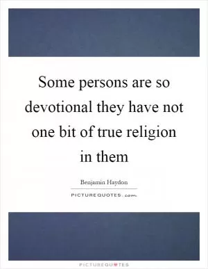 Some persons are so devotional they have not one bit of true religion in them Picture Quote #1