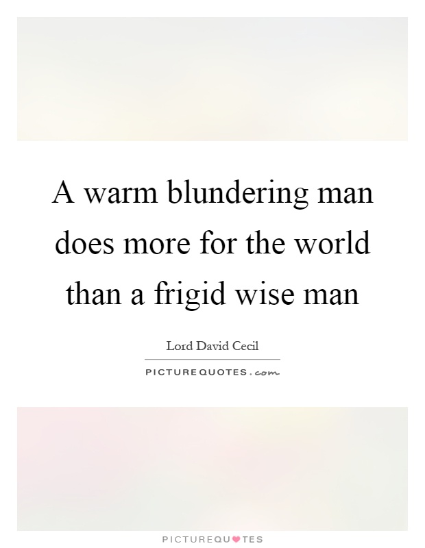 A warm blundering man does more for the world than a frigid wise man Picture Quote #1