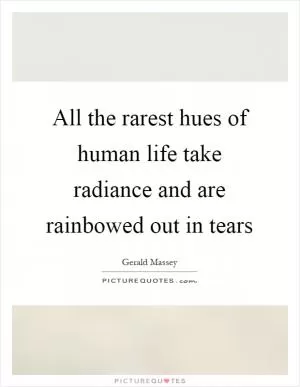 All the rarest hues of human life take radiance and are rainbowed out in tears Picture Quote #1