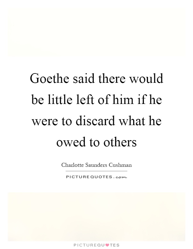 Goethe said there would be little left of him if he were to discard what he owed to others Picture Quote #1