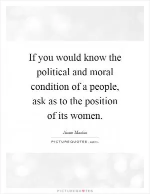 If you would know the political and moral condition of a people, ask as to the position of its women Picture Quote #1