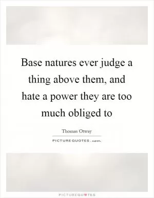 Base natures ever judge a thing above them, and hate a power they are too much obliged to Picture Quote #1