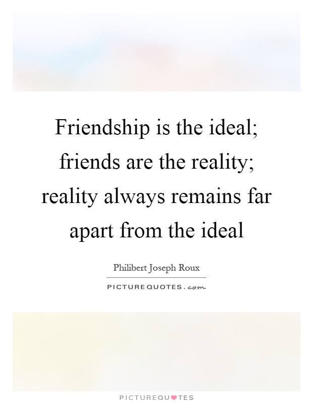 Friendship is the ideal; friends are the reality; reality always ...