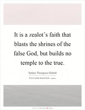 It is a zealot’s faith that blasts the shrines of the false God, but builds no temple to the true Picture Quote #1
