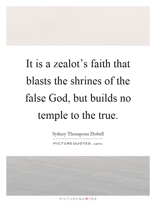 It is a zealot's faith that blasts the shrines of the false God, but builds no temple to the true Picture Quote #1