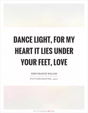 Dance light, for my heart it lies under your feet, love Picture Quote #1