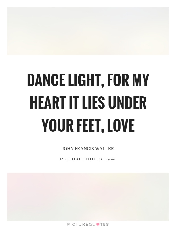 Dance light, for my heart it lies under your feet, love Picture Quote #1