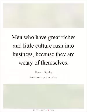 Men who have great riches and little culture rush into business, because they are weary of themselves Picture Quote #1