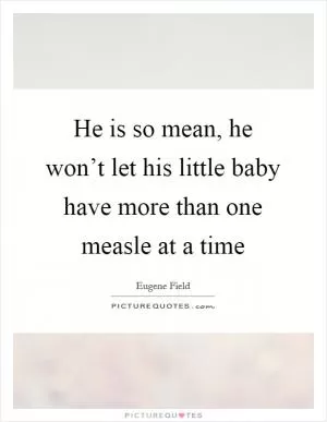 He is so mean, he won’t let his little baby have more than one measle at a time Picture Quote #1