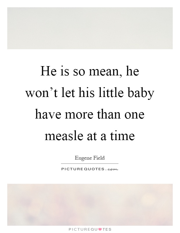 He is so mean, he won't let his little baby have more than one measle at a time Picture Quote #1