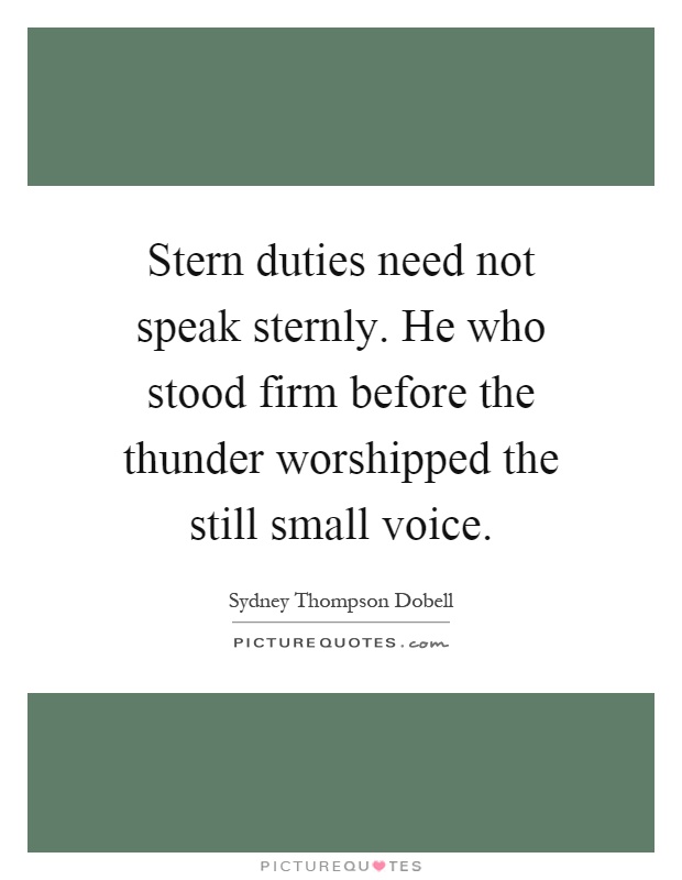Stern duties need not speak sternly. He who stood firm before the thunder worshipped the still small voice Picture Quote #1