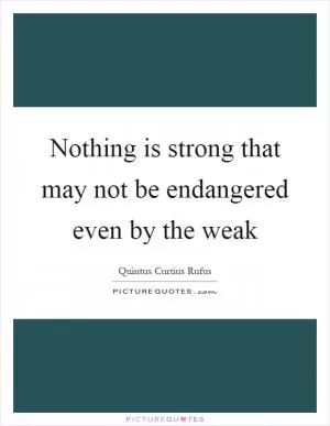Nothing is strong that may not be endangered even by the weak Picture Quote #1