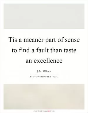Tis a meaner part of sense to find a fault than taste an excellence Picture Quote #1