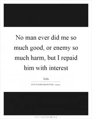 No man ever did me so much good, or enemy so much harm, but I repaid him with interest Picture Quote #1