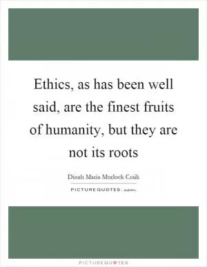 Ethics, as has been well said, are the finest fruits of humanity, but they are not its roots Picture Quote #1