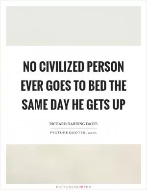 No civilized person ever goes to bed the same day he gets up Picture Quote #1