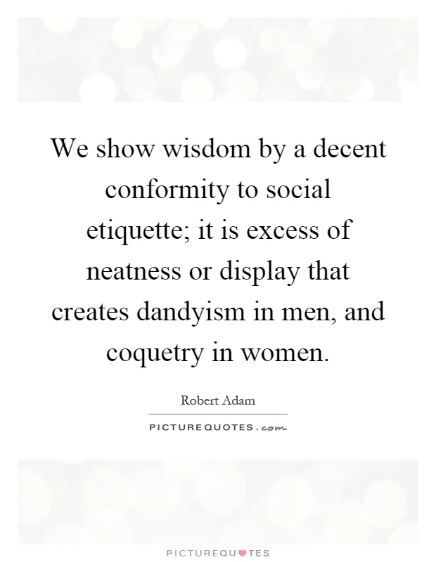 We show wisdom by a decent conformity to social etiquette; it is excess of neatness or display that creates dandyism in men, and coquetry in women Picture Quote #1