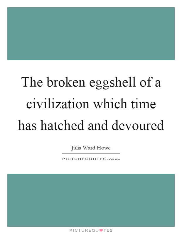 The broken eggshell of a civilization which time has hatched and devoured Picture Quote #1