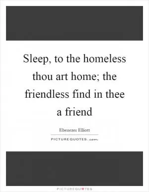 Sleep, to the homeless thou art home; the friendless find in thee a friend Picture Quote #1