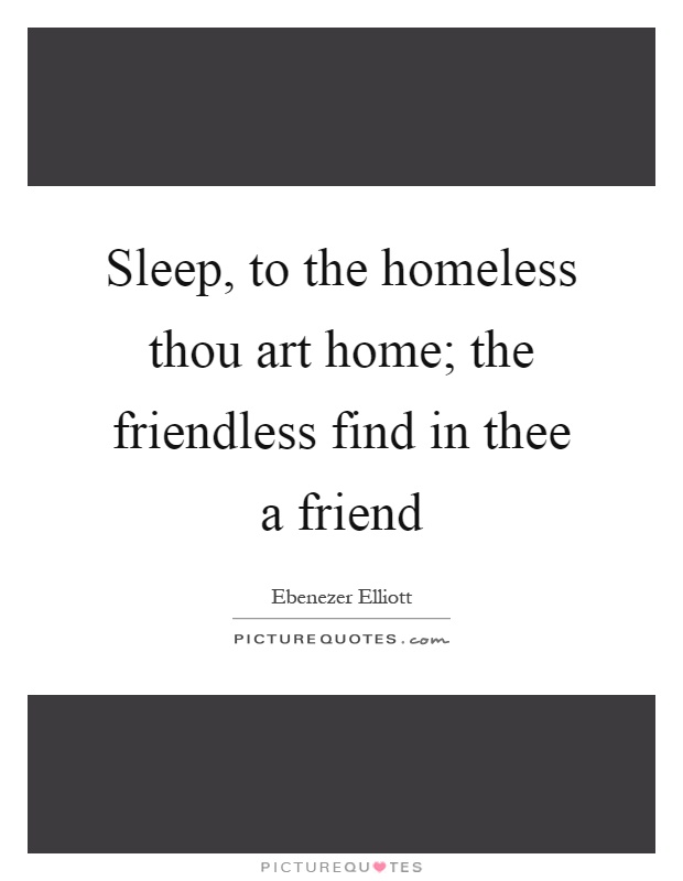 Sleep, to the homeless thou art home; the friendless find in thee a friend Picture Quote #1