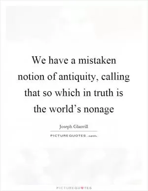 We have a mistaken notion of antiquity, calling that so which in truth is the world’s nonage Picture Quote #1