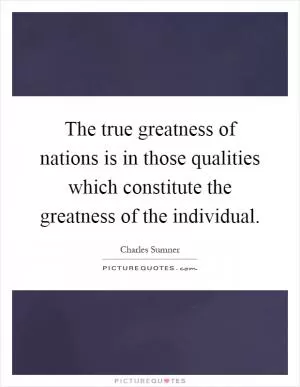The true greatness of nations is in those qualities which constitute the greatness of the individual Picture Quote #1