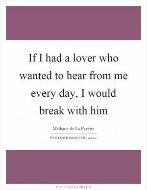 If I had a lover who wanted to hear from me every day, I would break with him Picture Quote #1