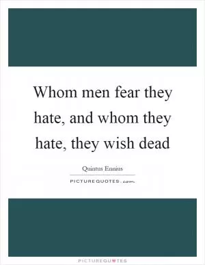 Whom men fear they hate, and whom they hate, they wish dead Picture Quote #1