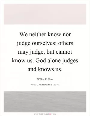We neither know nor judge ourselves; others may judge, but cannot know us. God alone judges and knows us Picture Quote #1