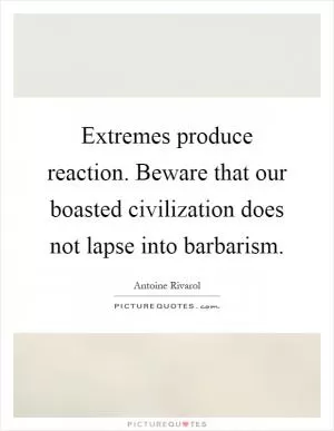 Extremes produce reaction. Beware that our boasted civilization does not lapse into barbarism Picture Quote #1