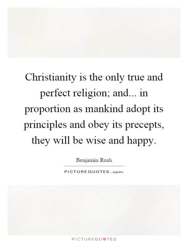 Christianity is the only true and perfect religion; and... in proportion as mankind adopt its principles and obey its precepts, they will be wise and happy Picture Quote #1