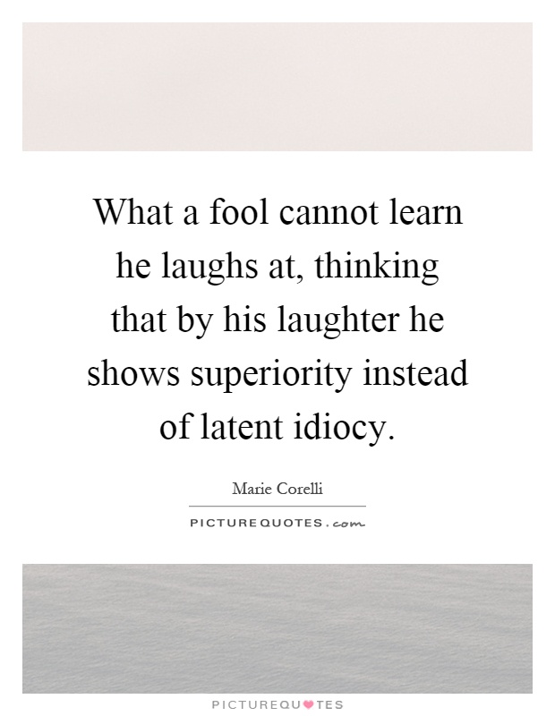 What a fool cannot learn he laughs at, thinking that by his laughter he shows superiority instead of latent idiocy Picture Quote #1