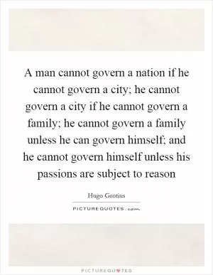 A man cannot govern a nation if he cannot govern a city; he cannot govern a city if he cannot govern a family; he cannot govern a family unless he can govern himself; and he cannot govern himself unless his passions are subject to reason Picture Quote #1
