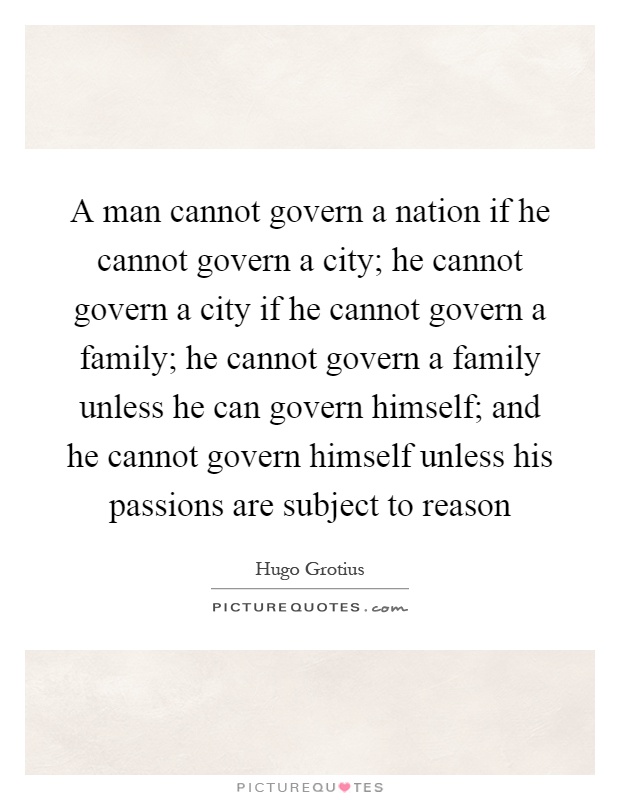 A man cannot govern a nation if he cannot govern a city; he cannot govern a city if he cannot govern a family; he cannot govern a family unless he can govern himself; and he cannot govern himself unless his passions are subject to reason Picture Quote #1