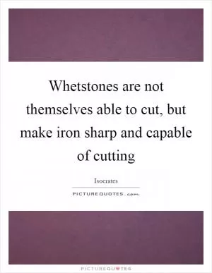 Whetstones are not themselves able to cut, but make iron sharp and capable of cutting Picture Quote #1