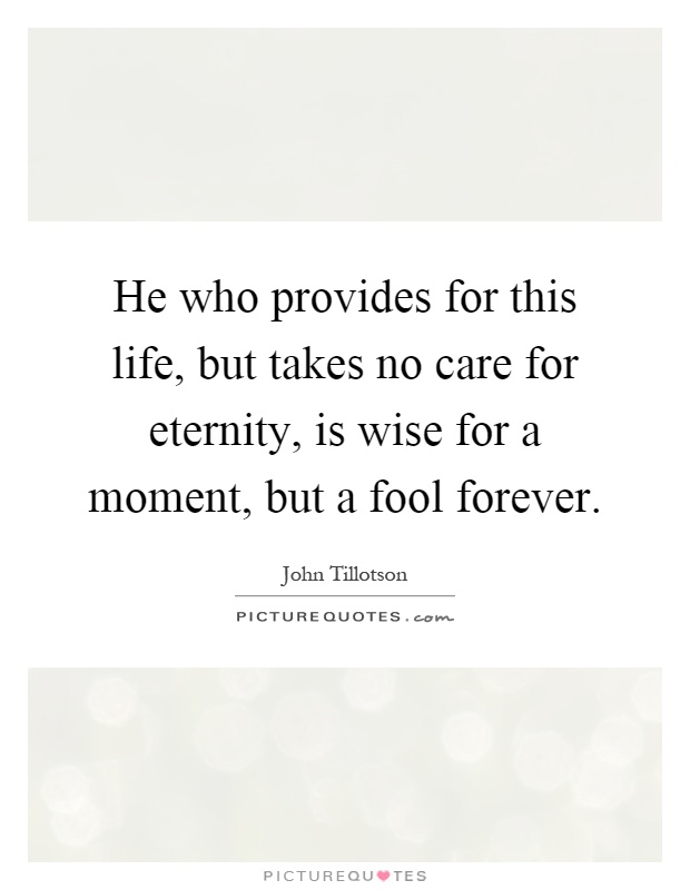 He who provides for this life, but takes no care for eternity, is wise for a moment, but a fool forever Picture Quote #1