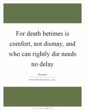 For death betimes is comfort, not dismay, and who can rightly die needs no delay Picture Quote #1