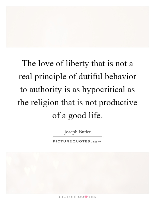 The love of liberty that is not a real principle of dutiful behavior to authority is as hypocritical as the religion that is not productive of a good life Picture Quote #1