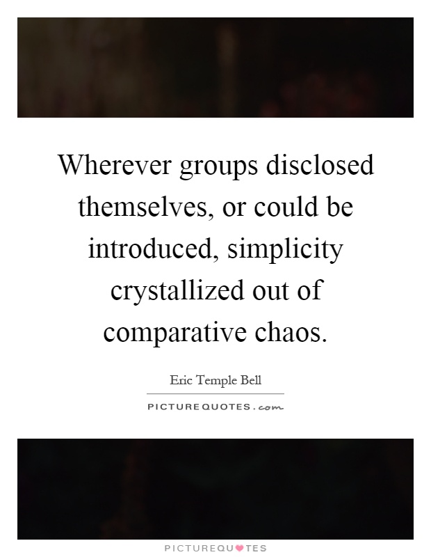 Wherever groups disclosed themselves, or could be introduced, simplicity crystallized out of comparative chaos Picture Quote #1