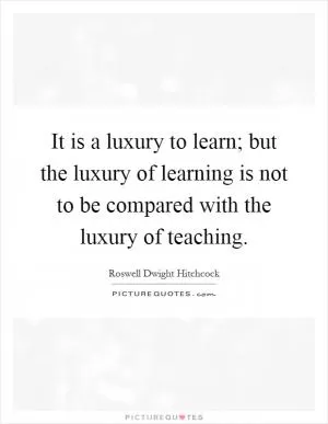 It is a luxury to learn; but the luxury of learning is not to be compared with the luxury of teaching Picture Quote #1