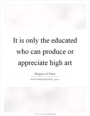 It is only the educated who can produce or appreciate high art Picture Quote #1