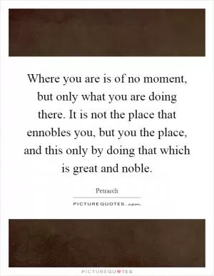 Where you are is of no moment, but only what you are doing there. It is not the place that ennobles you, but you the place, and this only by doing that which is great and noble Picture Quote #1