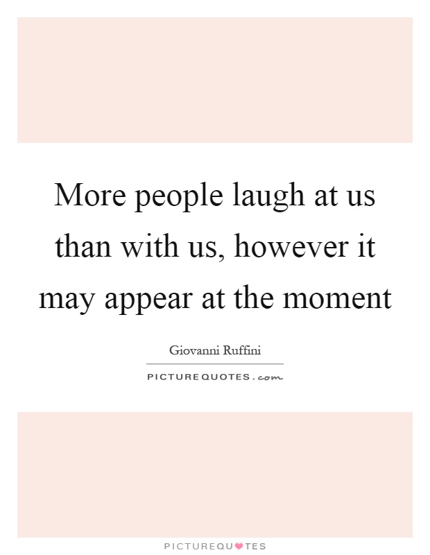 More people laugh at us than with us, however it may appear at the moment Picture Quote #1
