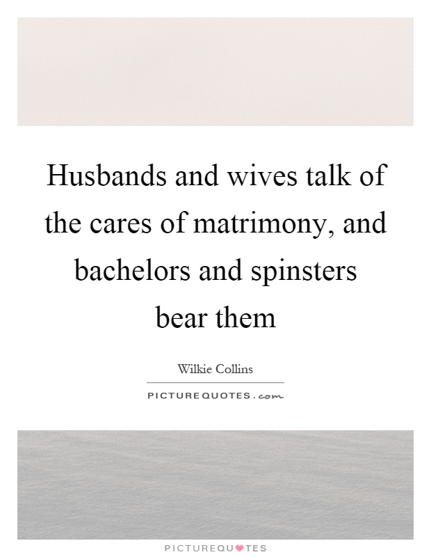 Husbands and wives talk of the cares of matrimony, and bachelors and spinsters bear them Picture Quote #1