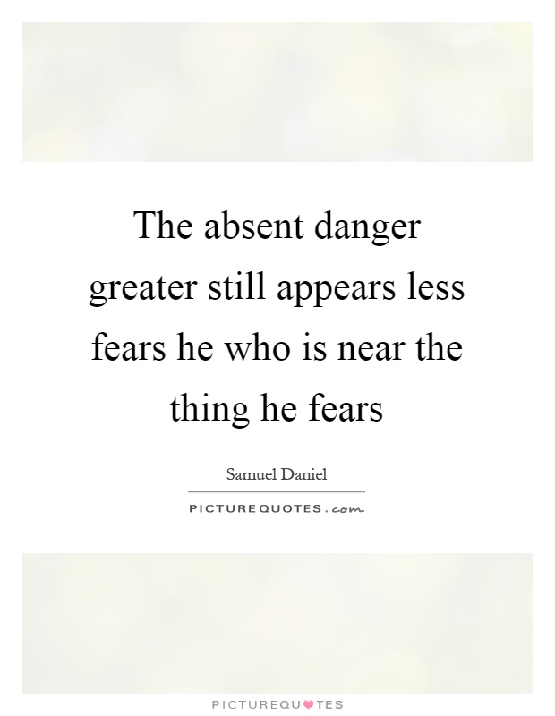 The absent danger greater still appears less fears he who is near the thing he fears Picture Quote #1