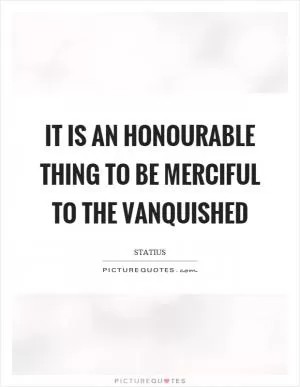 It is an honourable thing to be merciful to the vanquished Picture Quote #1